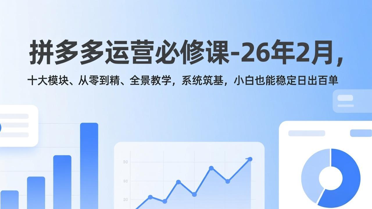 拼多多运营必修课-26年2月，十大模块、从零到精、全景教学，系统筑基，小白也能稳定日出百单-星云网创