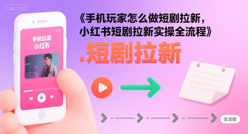 手机玩家怎么做短剧拉新，小红书短剧拉新实操全流程-星云网创