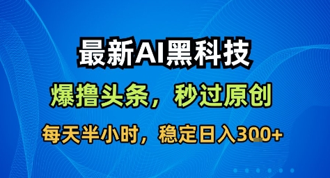最新AI黑科技撸头条收益软件，无需指令，原创度直接拉满，每日稳定收益3张【揭秘】-星云网创