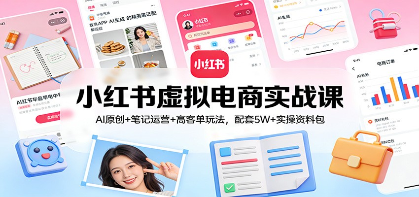小红书虚拟电商实战课：AI原创+笔记运营+高客单玩法，配套5W+实操资料包-星云网创
