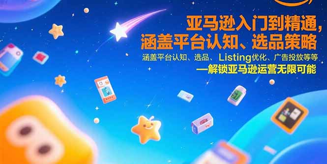 亚马逊入门到精通，涵盖平台认知、选品策略、Listing优化、广告投放/等等-星云网创