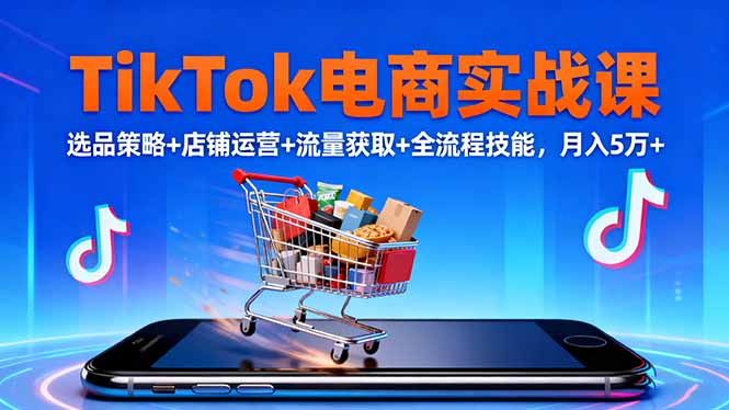 TikTok电商实战课10月,选品策略+店铺运营+流量获取+全流程技能,月入5万+-星云网创