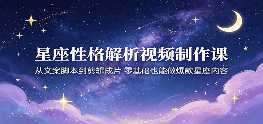 星座性格解析视频制作课：从文案脚本到剪辑成片，零基础也能做爆款星座内容-星云网创