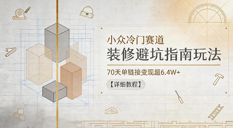小众冷门赛道，装修避坑指南玩法，70天单链接变现超6.4W+【详细教程】-星云网创
