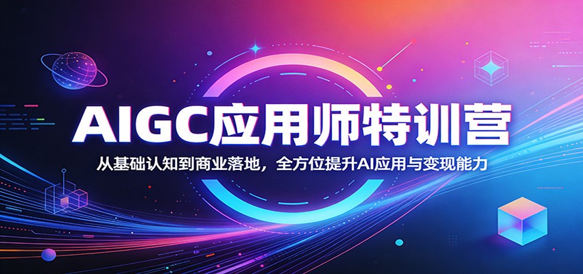 AIGC应用师特训营：从基础认知到商业落地，全方位提升AI应用与变现能力-星云网创