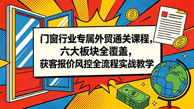 门窗行业专属外贸通关课程,六大板块全覆盖,获客报价风控全流程实战教学-星云网创