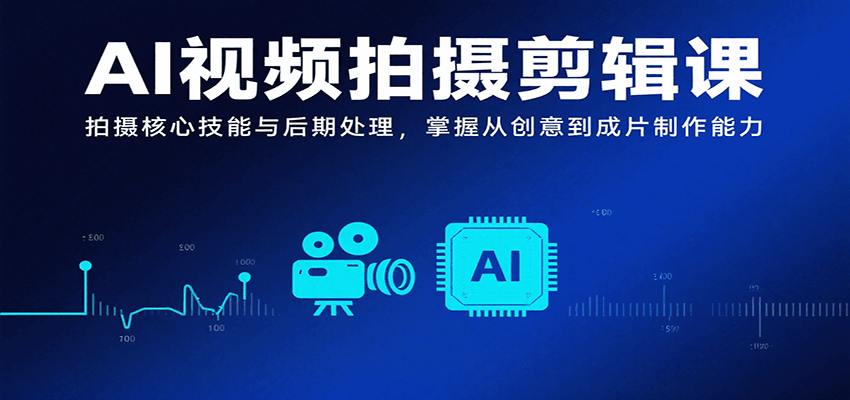 AI视频拍摄剪辑课，拍摄核心技能与后期处理，掌握从创意到成片制作能力-星云网创