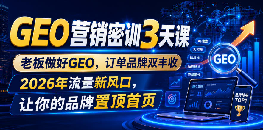 GEO营销密训3天课，老板做好GEO，订单品牌双丰收，2026年流量新风口，让你的品牌置顶首页-星云网创