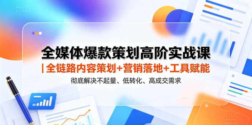全媒体爆款策划高阶实战课｜全链路内容策划+营销落地+工具赋能，彻底解决不起量、低转化、低成交难题-星云网创