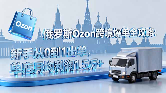 俄罗斯Ozon跨境爆单全攻略：新手从0到1出单，单店月均利润1.5万+-柚子轻创