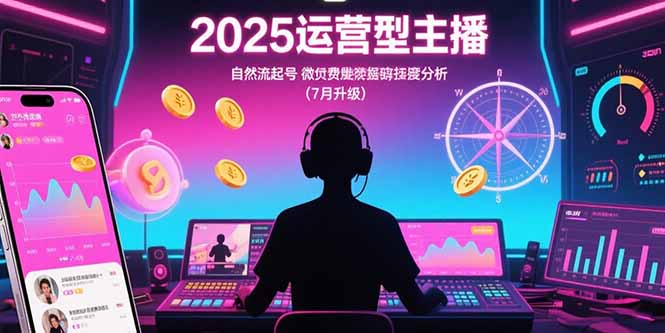 2025运营型主播：自然流起号，微付费投放技巧，罗盘数据深度解析(7月更新-星云网创