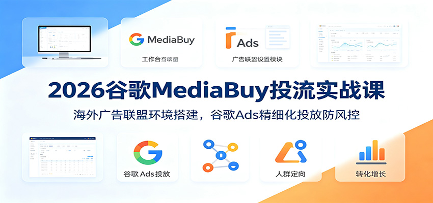 2026谷歌MediaBuy投流实战课：海外广告联盟环境搭建，谷歌Ads精细化投放防风控-星云网创