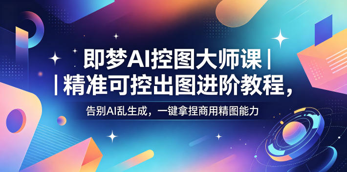 即梦AI控图大师课｜精准可控出图进阶教程，告别AI乱生成，一键拿捏商用精图能力-星云网创