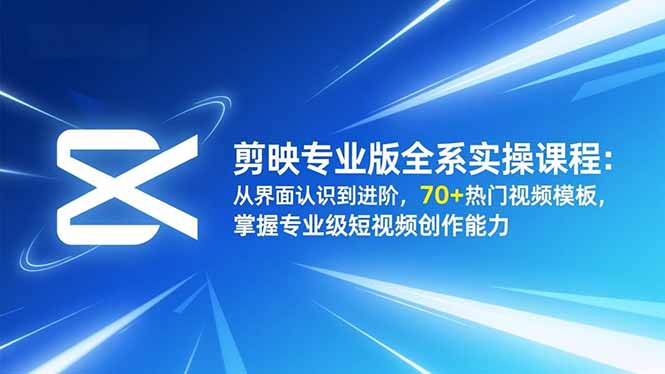 剪映专业版全系实操课程：从界面认识到进阶，70+热门视频模板，掌握专业级短视频创作能力-星云网创