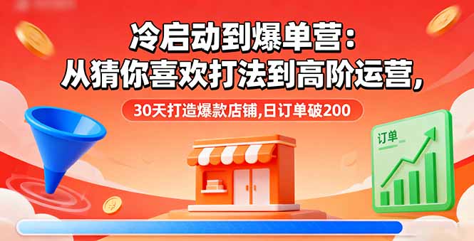 冷启动到爆单营：从猜你喜欢打法到高阶运营,30天打造爆款店铺,日订单破200-云网创