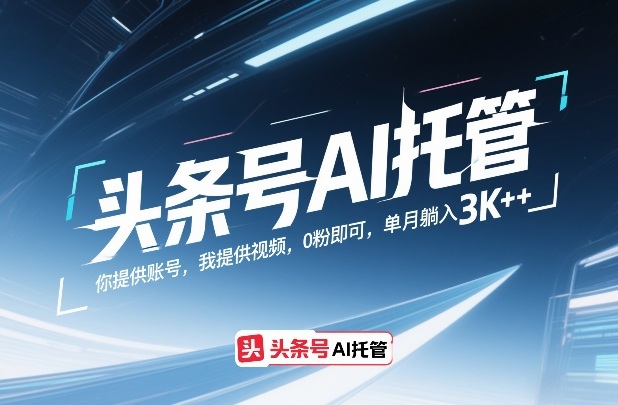 头条号AI托管，你提供账号，我提供视频，0粉即可，单月躺入3k+【揭秘】-星云网创