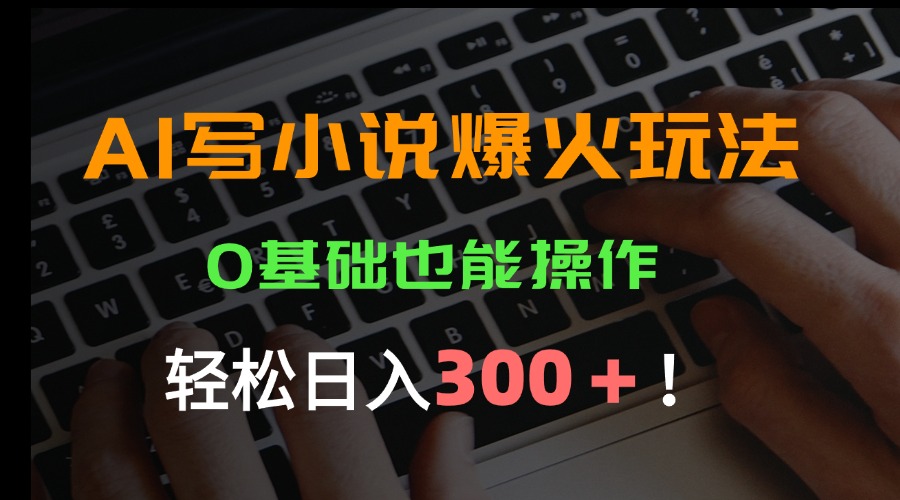 AI写小说爆火玩法，0基础也能操作，日收益轻松300+！-星云网创