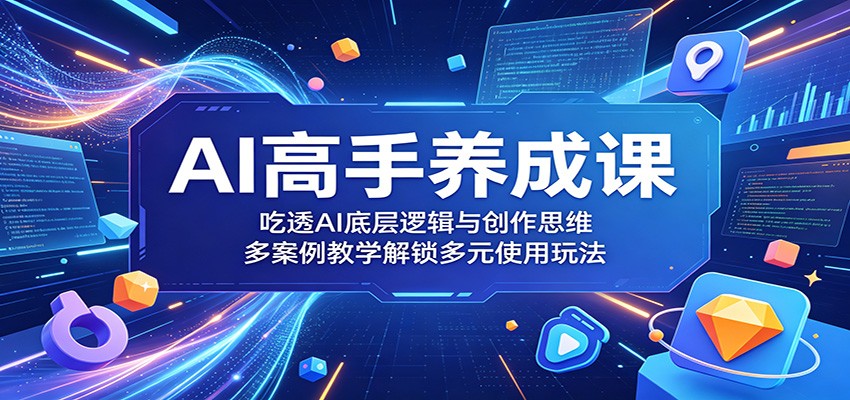 AI高手养成课：吃透AI底层逻辑与创作思维，多案例教学解锁多元使用玩法-星云网创