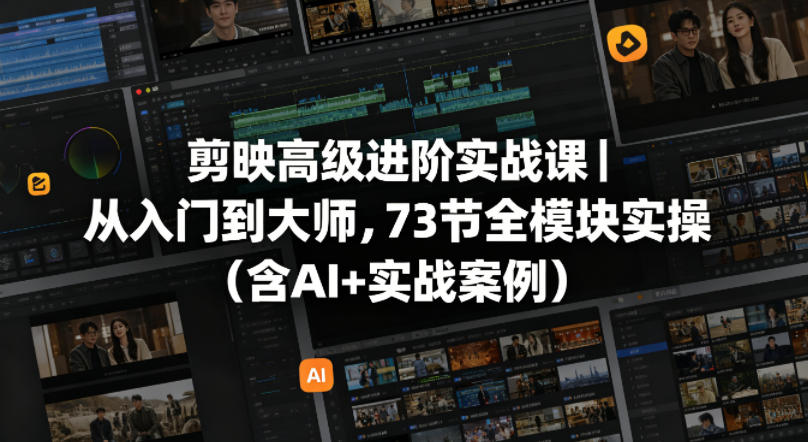 剪映高级进阶实战课｜从入门到大师，73节全模块实操(含AI+实战案例)-星云网创