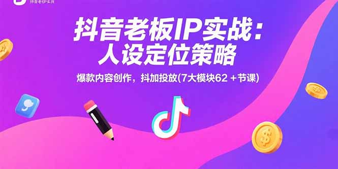 抖音老板IP实战：人设定位策略，爆款内容创作，抖加投放(7大模块62+节课-星云网创