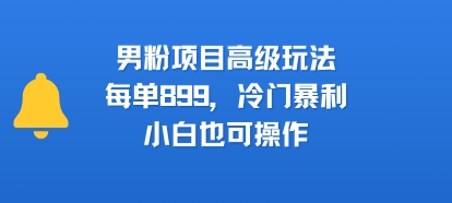 男粉项目高级玩法，每单899，冷门暴利，小白也可操作-柚子轻创