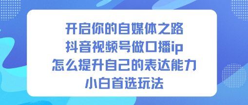 开启你的自媒体之路，抖音视频号做口播ip，怎么提升自己的表达能力，小白首选玩法-星云网创
