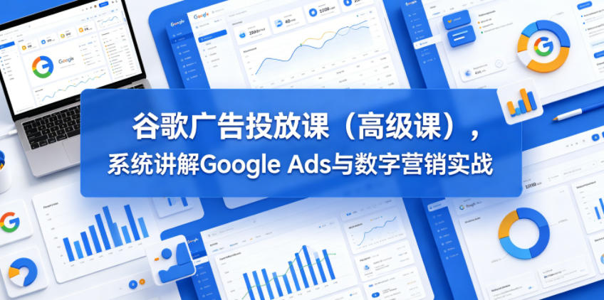 谷歌广告投放课(高级课)，系统讲解Google Ads与数字营销实战-星云网创