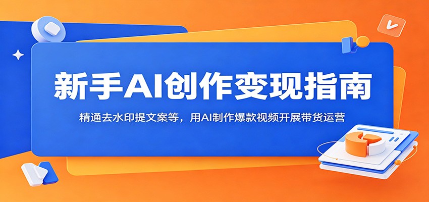 新手AI创作变现指南：精通去水印提文案等，用AI制作爆款视频开展带货运营-星云网创