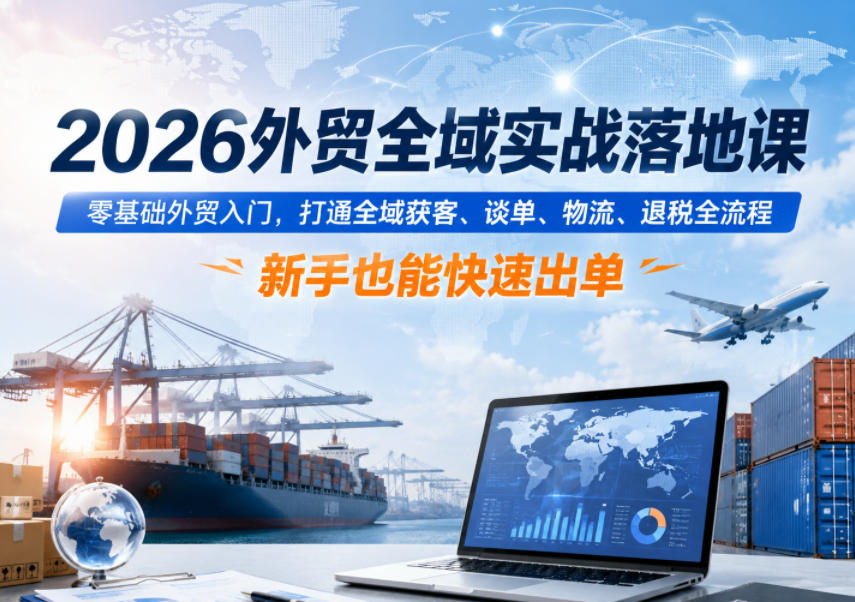 2026外贸全域实战落地课,零基础外贸入门,打通全域获客、谈单、物流、退税全流程,新手也能快速出单-星云网创