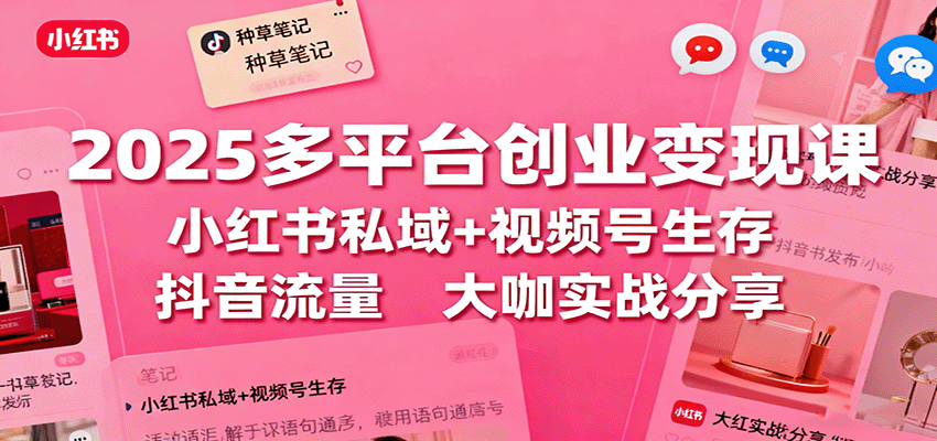 2025多平台创业变现课：小红书私域+视频号生存+抖音流量，大咖实战分享-星云网创