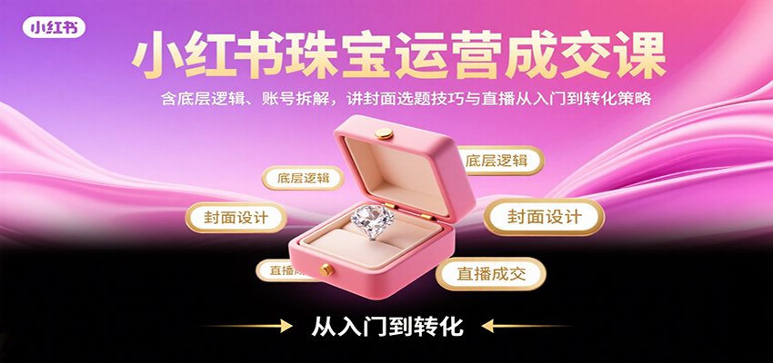 小红书珠宝运营成交课：含底层逻辑、账号拆解，讲封面选题技巧与直播从入门到转化策略-星云网创