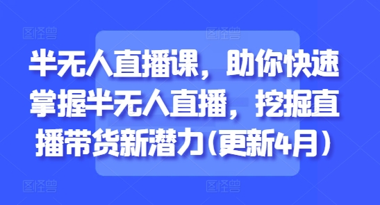 半无人直播课，助你快速掌握半无人直播，挖掘直播带货新潜力(更新8月)-星云网创