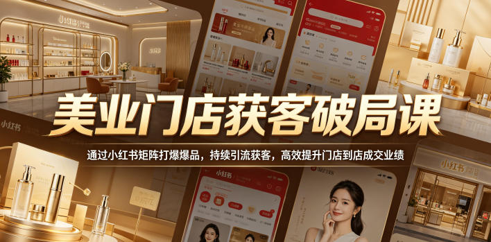 美业门店获客破局课，通过小红书矩阵打爆爆品，持续引流获客，高效提升门店到店成交业绩-星云网创