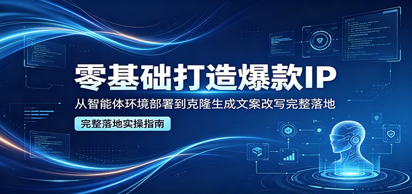 零基础打造爆款IP，从智能体环境部署到克隆生成文案改写完整落地-星云网创