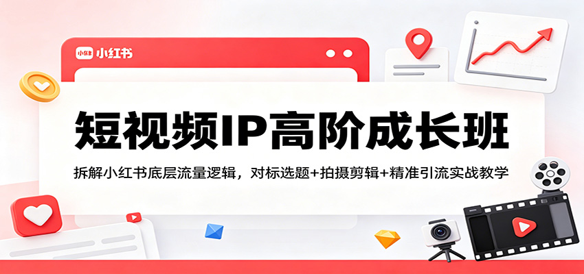 短视频IP高阶成长班：拆解小红书底层流量逻辑，对标选题+拍摄剪辑+ 精准引流实战教学-星云网创