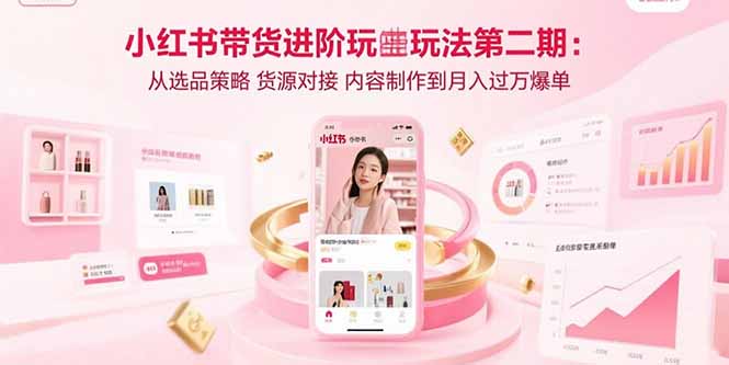 小红书带货进阶玩法第二期：从选品策略 货源对接 内容制作到月入过万爆单-星云网创