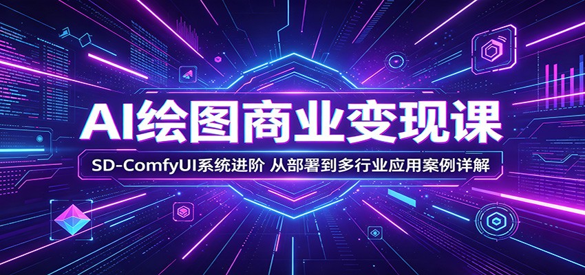 AI绘图商业变现课：SD-ComfyUI系统进阶，从部署到多行业应用案例详解-星云网创