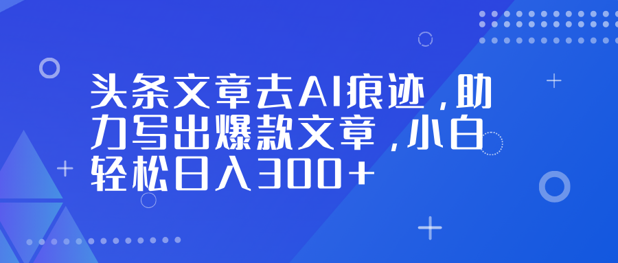 头条文章去AI痕迹，助力写出爆款文章，小白轻松日入300+-星云网创