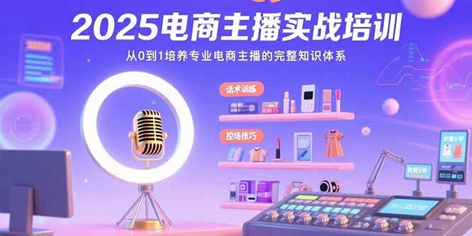 2025电商主播实战培训：从0到1培养专业电商主播的完整知识体系-星云网创