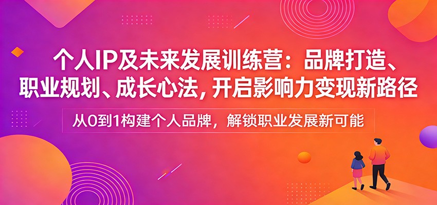 个人IP及未来发展训练营：品牌打造、职业规划、成长心法，开启影响力变现新路径-星云网创
