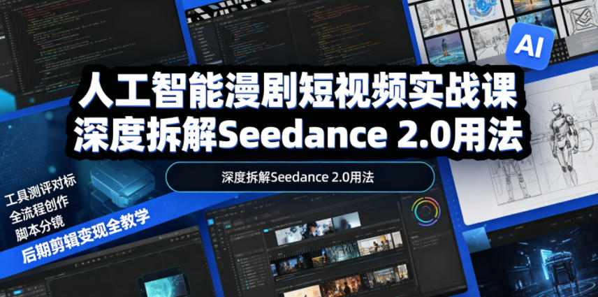 人工智能漫剧短视频实战课,深度拆解Seedance 2.0用法,工具测评对标+全流程创作+脚本分镜+后期剪辑变现全教学-星云网创