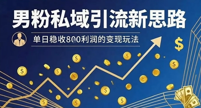 男粉私域引流新思路，单日稳收8张利润的变现玩法-星云网创
