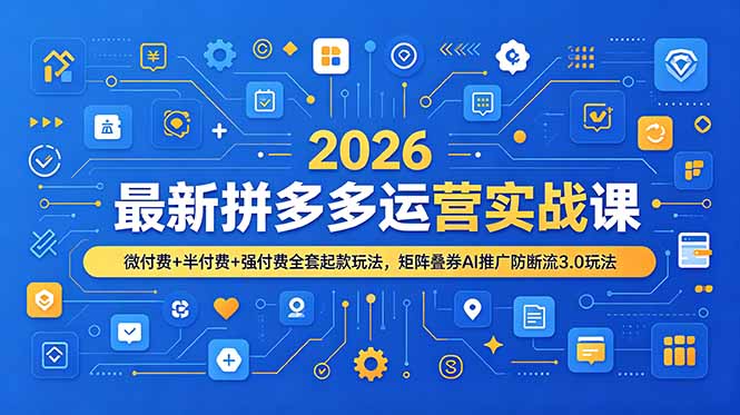2026最新拼多多运营实战课，微付费+半付费+强付费全套起款玩法，矩阵叠券AI推广防断流3.0玩法-星云网创