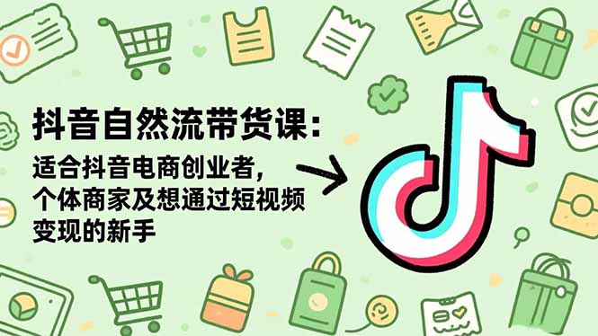 抖音自然流带货课：适合抖音电商创业者,个体商家及想通过短视频变现的新手-星云网创