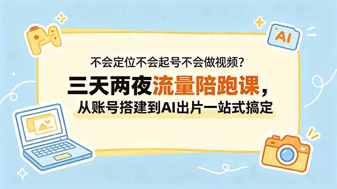 不会定位不会起号不会做视频？三天两夜流量陪跑课，从账号搭建到AI出片一站式搞定-星云网创