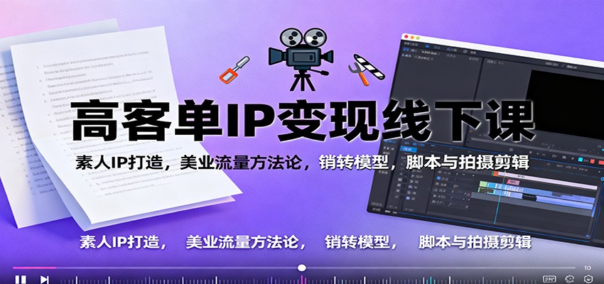 高客单IP变现线下大课：素人IP打造，美业流量方法论，销转模型，脚本与拍摄剪辑-星云网创