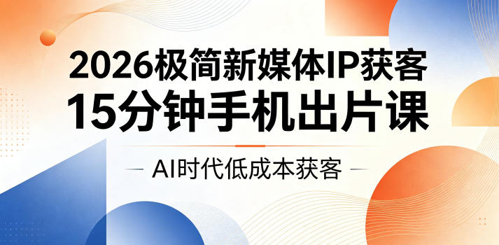 2026极简新媒体IP获客，15分钟手机出片课，AI时代低成本获客-星云网创