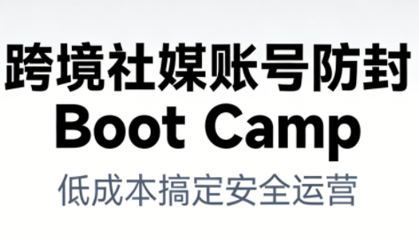 跨境社媒账号防封Boot Camp，低成本搞定社媒账号安全与长期运营-星云网创