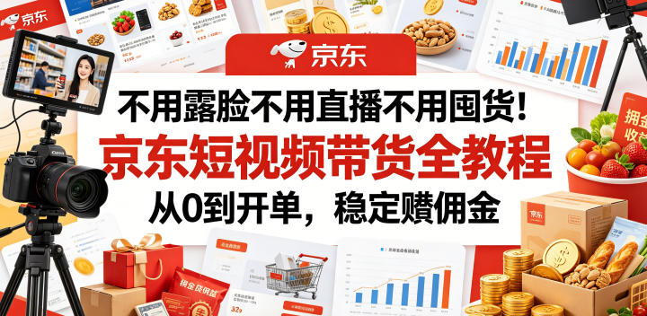 不用露脸不用直播不用囤货！京东短视频带货全教程，从0到开单，稳定賺佣金-星云网创