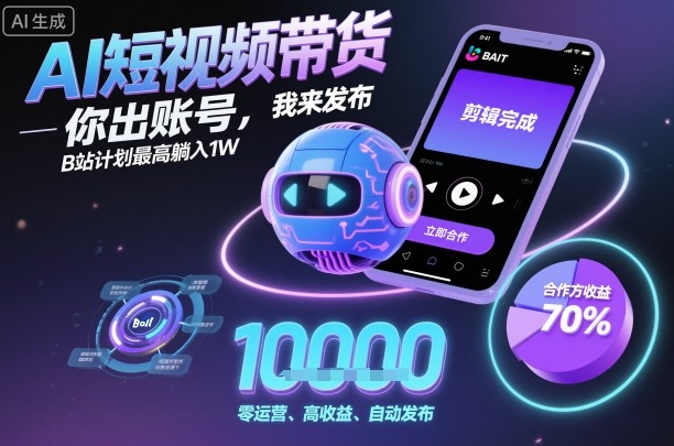 AI短视频带货，你出账号，我来发布，B站计划最高躺入1W【揭秘】-星云网创
